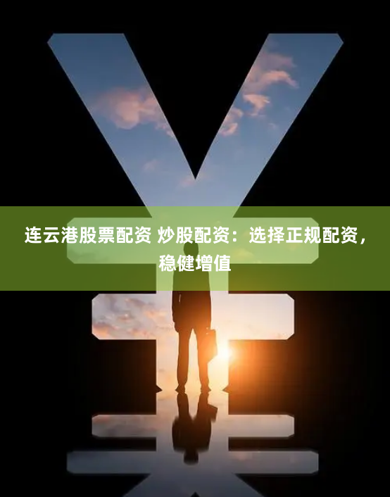 连云港股票配资 炒股配资：选择正规配资，稳健增值