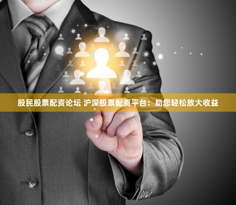 股民股票配资论坛 沪深股票配资平台：助您轻松放大收益
