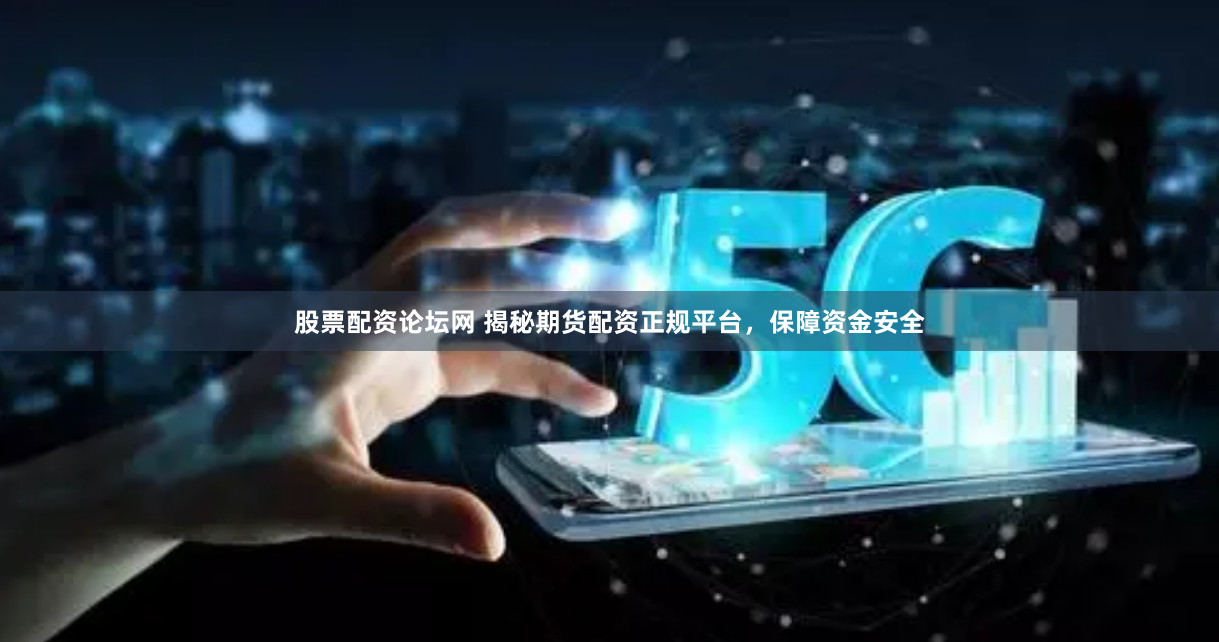 股票配资论坛网 揭秘期货配资正规平台，保障资金安全