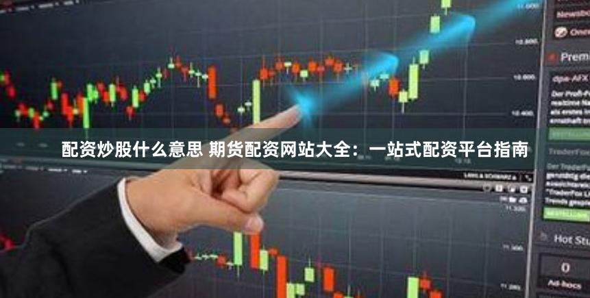 配资炒股什么意思 期货配资网站大全：一站式配资平台指南