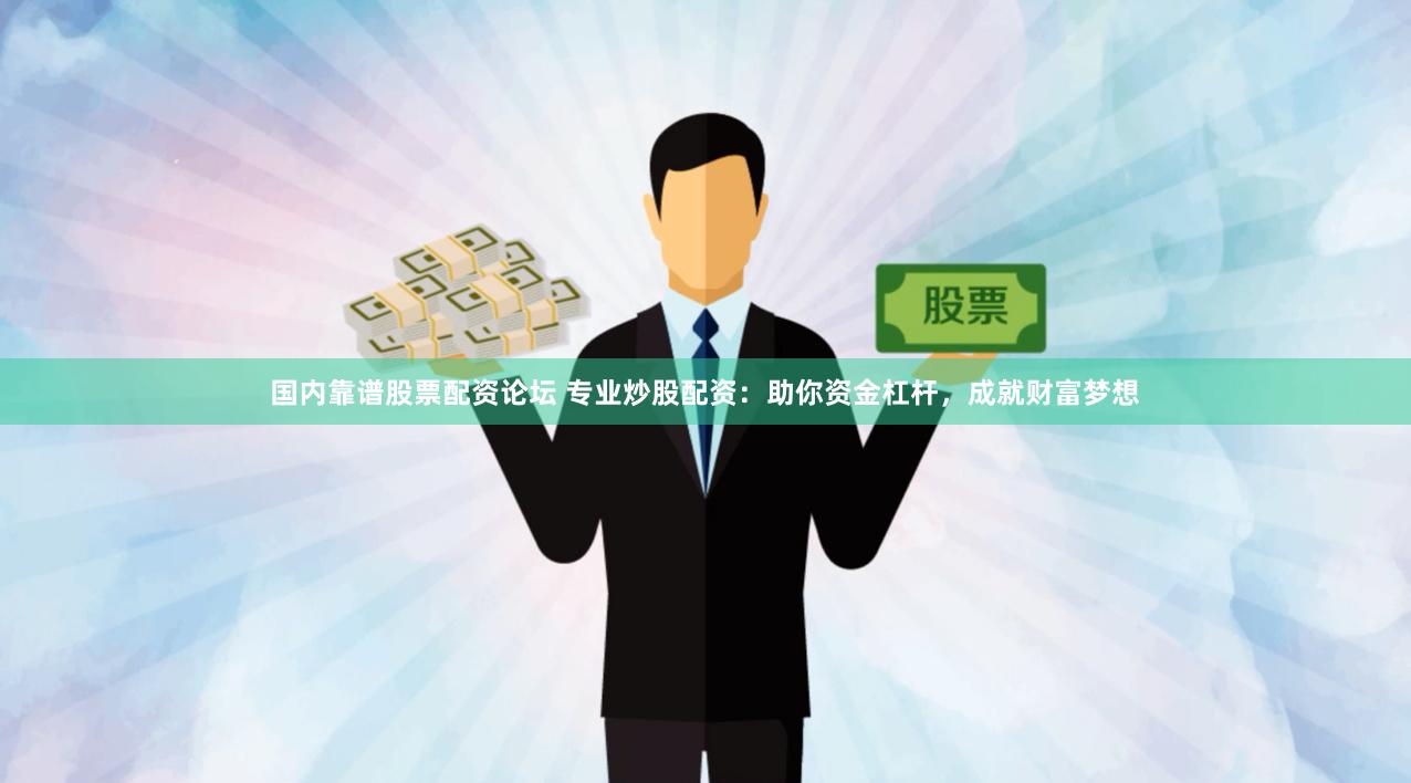 国内靠谱股票配资论坛 专业炒股配资：助你资金杠杆，成就财富梦想