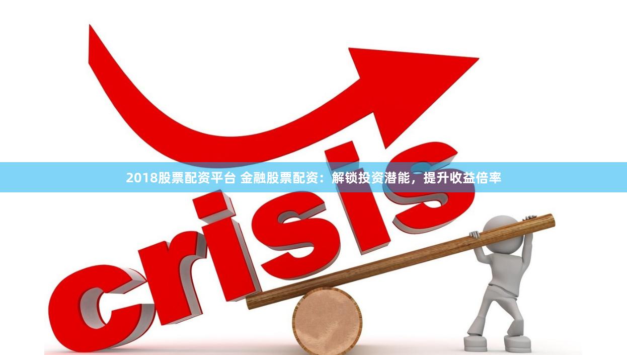 2018股票配资平台 金融股票配资：解锁投资潜能，提升收益倍率