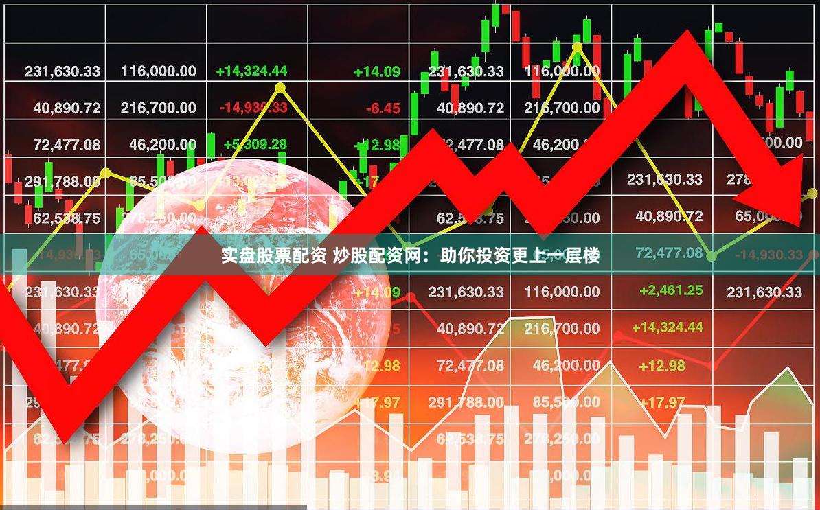 实盘股票配资 炒股配资网：助你投资更上一层楼