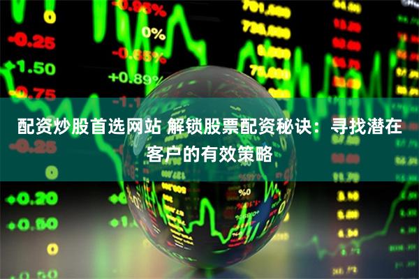 配资炒股首选网站 解锁股票配资秘诀：寻找潜在客户的有效策略