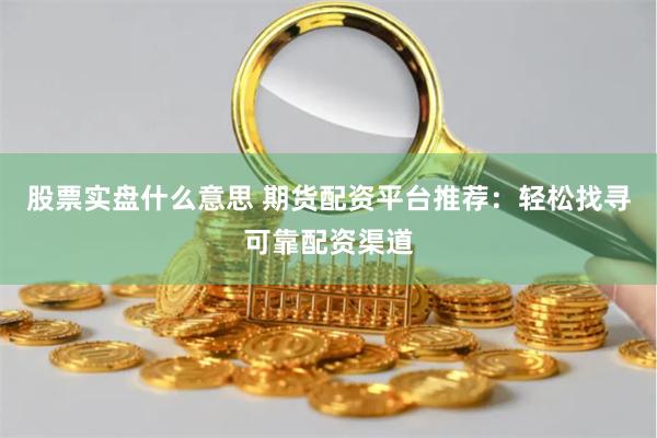 股票实盘什么意思 期货配资平台推荐：轻松找寻可靠配资渠道