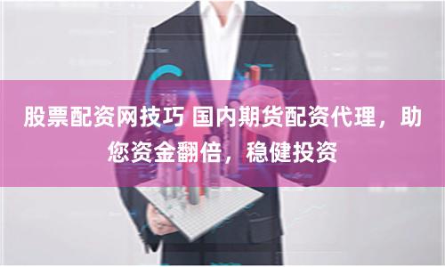 股票配资网技巧 国内期货配资代理，助您资金翻倍，稳健投资