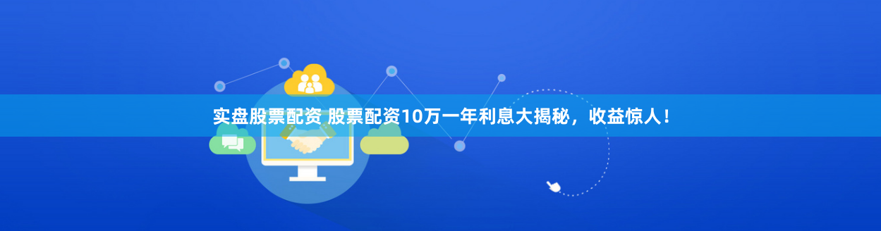 实盘股票配资 股票配资10万一年利息大揭秘，收益惊人！