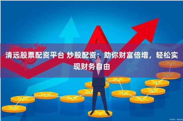 清远股票配资平台 炒股配资：助你财富倍增，轻松实现财务自由