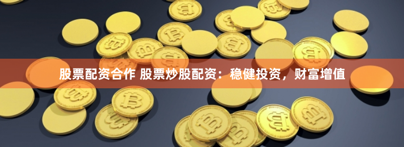 股票配资合作 股票炒股配资：稳健投资，财富增值