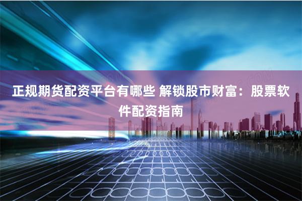 正规期货配资平台有哪些 解锁股市财富：股票软件配资指南