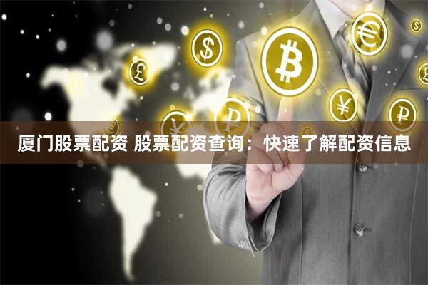 厦门股票配资 股票配资查询：快速了解配资信息