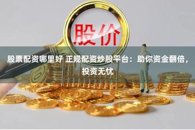 股票配资哪里好 正规配资炒股平台：助你资金翻倍，投资无忧