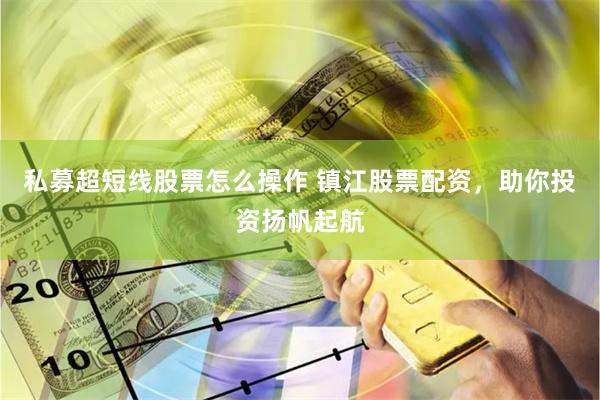 私募超短线股票怎么操作 镇江股票配资,助你投资扬帆起航