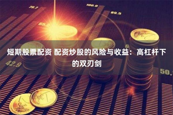 短期股票配资 配资炒股的风险与收益：高杠杆下的双刃剑