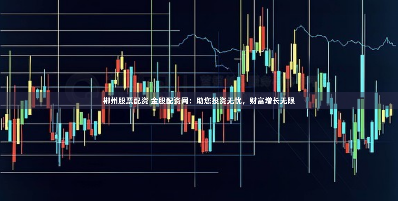 郴州股票配资 金股配资网：助您投资无忧，财富增长无限