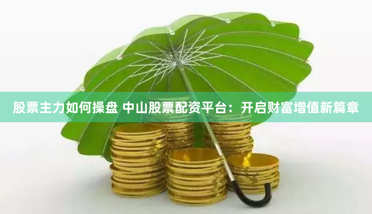 股票主力如何操盘 中山股票配资平台：开启财富增值新篇章
