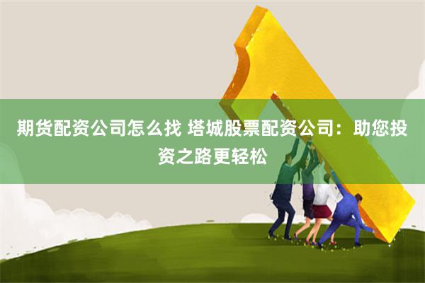 期货配资公司怎么找 塔城股票配资公司：助您投资之路更轻松