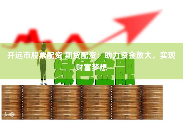 开远市股票配资 期货配资：助力资金放大，实现财富梦想
