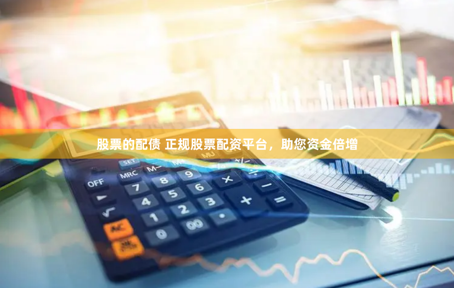 股票的配债 正规股票配资平台，助您资金倍增