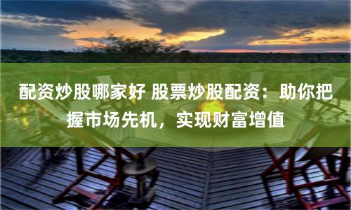 配资炒股哪家好 股票炒股配资：助你把握市场先机，实现财富增值