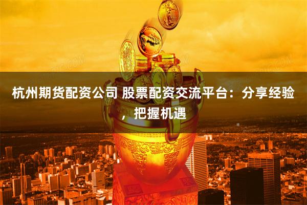 杭州期货配资公司 股票配资交流平台：分享经验，把握机遇