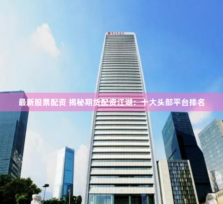 最新股票配资 揭秘期货配资江湖:十大头部平台排名