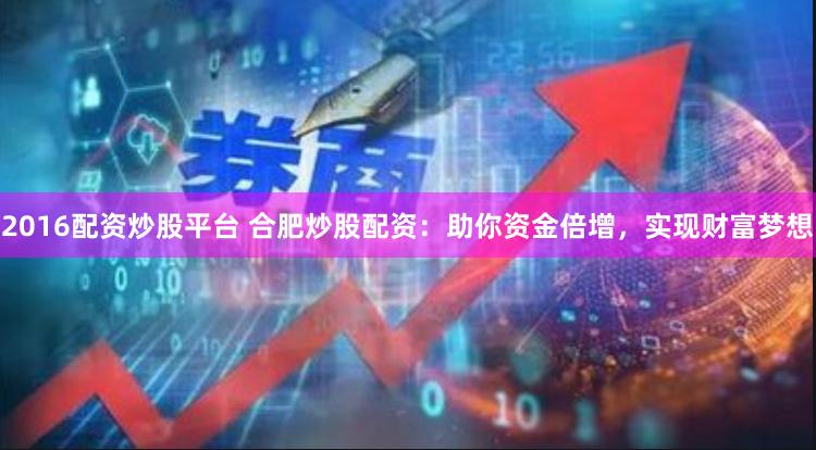2016配资炒股平台 合肥炒股配资:助你资金倍增,实现财富梦想