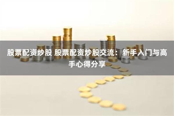 股票配资炒股 股票配资炒股交流：新手入门与高手心得分享