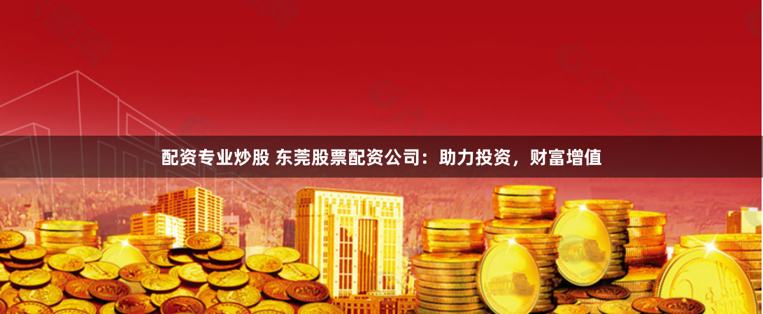 配资专业炒股 东莞股票配资公司：助力投资，财富增值