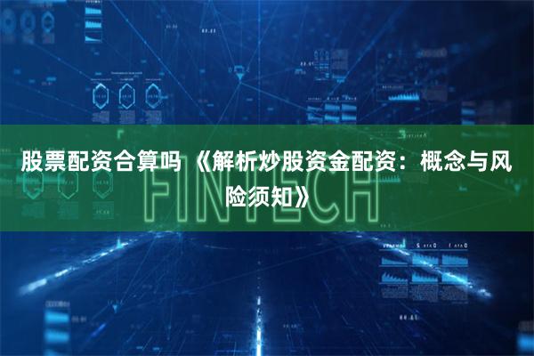 股票配资合算吗 《解析炒股资金配资:概念与风险须知》