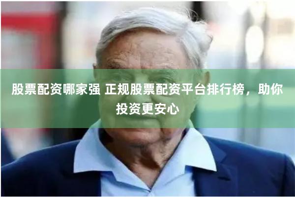 股票配资哪家强 正规股票配资平台排行榜，助你投资更安心