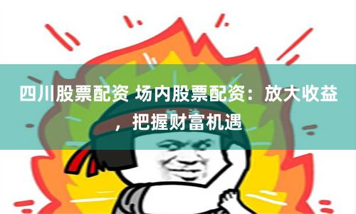 四川股票配资 场内股票配资：放大收益，把握财富机遇