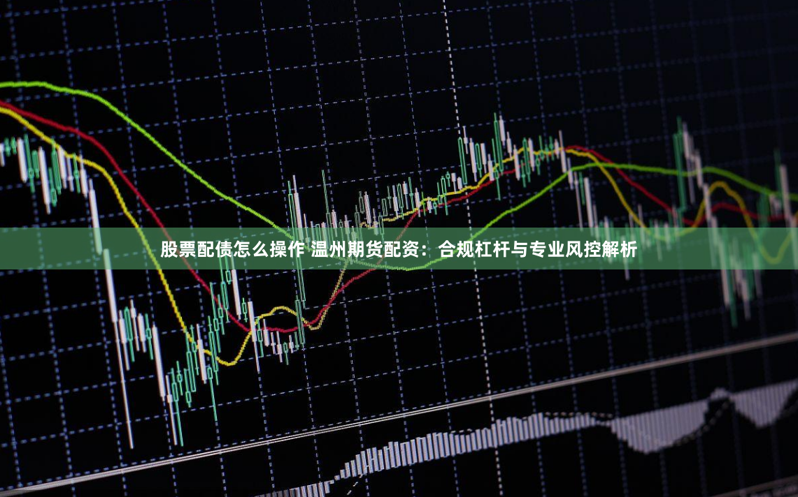 股票配债怎么操作 温州期货配资:合规杠杆与专业风控解析