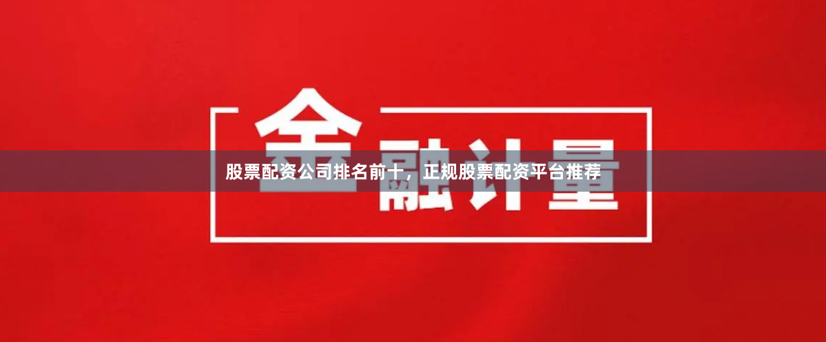 股票配资公司排名前十,正规股票配资平台推荐
