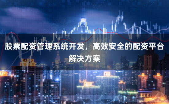 股票配资管理系统开发，高效安全的配资平台解决方案