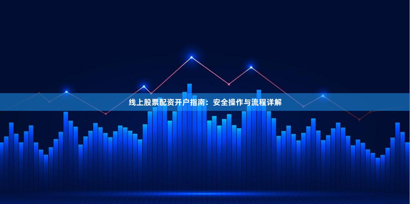 线上股票配资开户指南：安全操作与流程详解