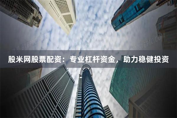 股米网股票配资：专业杠杆资金，助力稳健投资