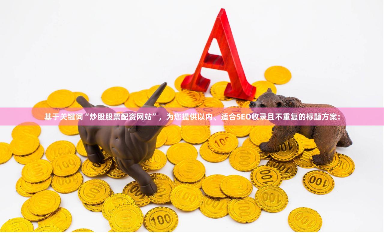 基于关键词“炒股股票配资网站”，为您提供以内、适合SEO收录且不重复的标题方案：