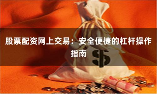 股票配资网上交易：安全便捷的杠杆操作指南