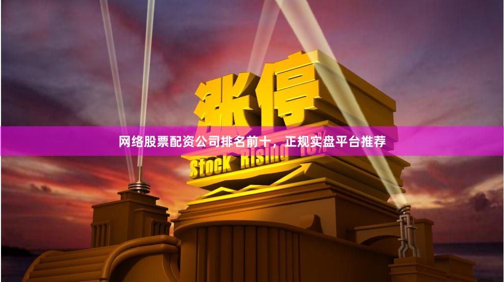 网络股票配资公司排名前十，正规实盘平台推荐