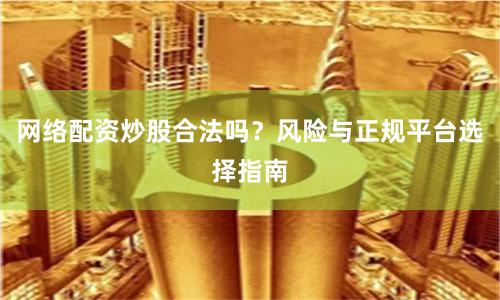 网络配资炒股合法吗？风险与正规平台选择指南