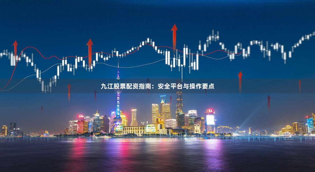 九江股票配资指南：安全平台与操作要点