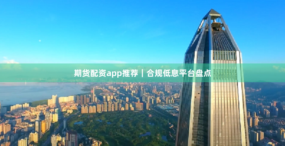 期货配资app推荐｜合规低息平台盘点
