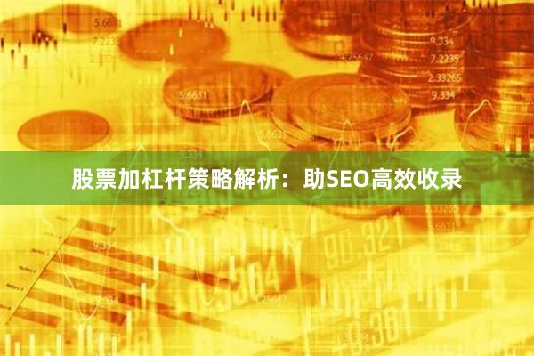 股票加杠杆策略解析:助SEO高效收录