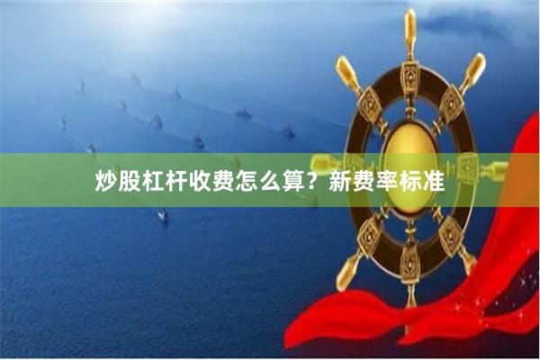 炒股杠杆收费怎么算？新费率标准