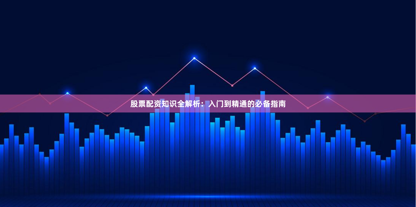 股票配资知识全解析：入门到精通的必备指南