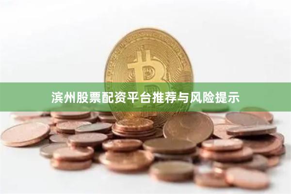 滨州股票配资平台推荐与风险提示
