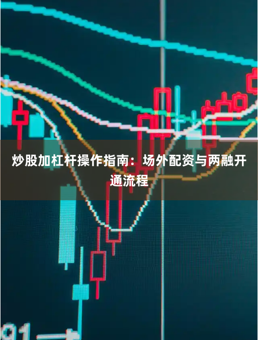 炒股加杠杆操作指南：场外配资与两融开通流程