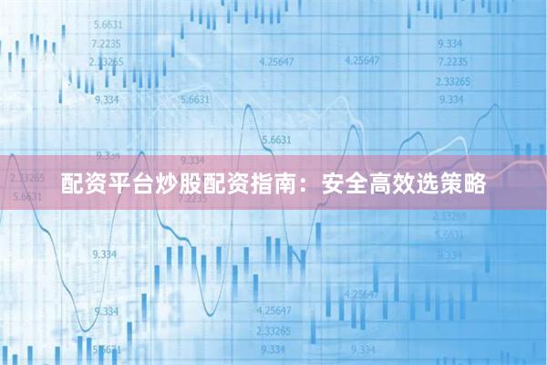 配资平台炒股配资指南：安全高效选策略